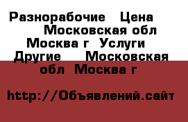 Разнорабочие › Цена ­ 1 500 - Московская обл., Москва г. Услуги » Другие   . Московская обл.,Москва г.